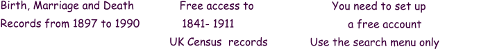 Birth, Marriage and Death              Free access to                        You need to set up                    Records from 1897 to 1990             1841- 1911                                   a free account                                                                         UK Census  records             Use the search menu only
